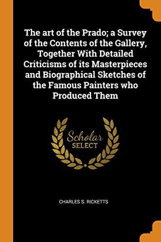 The art of the Prado; a Survey of the Contents of the Gallery, Together With Detailed Criticisms of its Masterpieces and Biographical Sketches of the Famous Painters who Produced Them