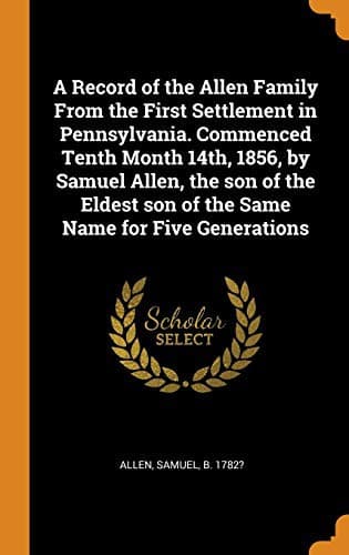 A Record of the Allen Family from the First Settlement in Pennsylvania. Commenced Tenth Month 14th, 1856, by Samuel Allen, the Son of the Eldest Son of the Same Name for Five Generations