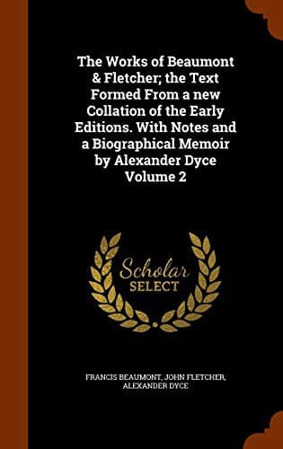 The Works of Beaumont & Fletcher; the Text Formed From a new Collation of the Early Editions. With Notes and a Biographical Memoir by Alexander Dyce Volume 2