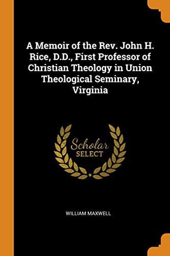 A Memoir of the Rev. John H. Rice, D.D., First Professor of Christian Theology in Union Theological Seminary, Virginia