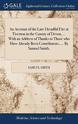 An Account of the Late Dreadful Fire at Tiverton in the County of Devon, ... With an Address of Thanks to Those who Have Already Been Contributors, ... By Samuel Smith,