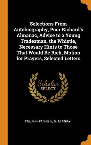 Selections From Autobiography, Poor Richard's Almanac, Advice to a Young Tradesman, the Whistle, Necessary Hints to Those That Would Be Rich, Motion for Prayers, Selected Letters