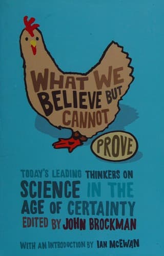 WHAT WE BELIEVE BUT CANNOT PROVE: TODAY'S LEADING THINKERS ON SCIENCE IN THE AGE OF CERTAINTY; ED. BY JOHN BROCKMAN
