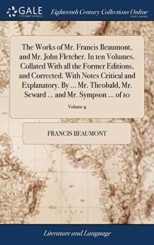 The Works of Mr. Francis Beaumont, and Mr. John Fletcher. In ten Volumes. Collated With all the Former Editions, and Corrected. With Notes Critical ... ... and Mr. Sympson ... of 10; Volume 9