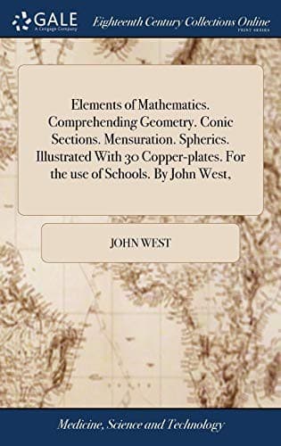 Elements of Mathematics. Comprehending Geometry. Conic Sections. Mensuration. Spherics. Illustrated with 30 Copper-Plates. for the Use of Schools. by John West,
