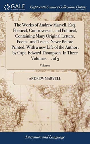 The Works of Andrew Marvell, Esq. Poetical, Controversial, and Political, Containing Many Original Letters, Poems, and Tracts, Never Before Printed, ... In Three Volumes. ... of 3; Volume 1