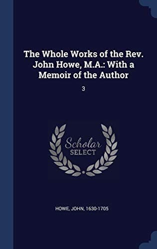 Whole Works of the Rev. John Howe, M. A. : With a Memoir of the Author