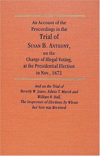 An account of the proceedings on the trial of Susan B. Anthony, on the charge of illegal voting, at the presidential election in Nov., 1872, and on the trial of Beverly W. Jones, Edwin T. Marsh, and William B. Hall, the inspectors of election by whom her vote was received