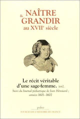 Naître et grandir au XVIIe siècle, le récit véritable d'une sage-femme, 1642, suivi du "journal pédiatrique" de Jean Héroüard, années 1601-1602