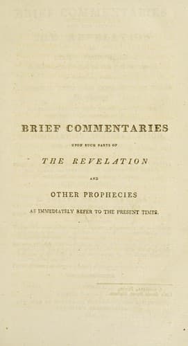 Brief commentaries upon such parts of the Revelation and other prophecies as immediately refer to the present times. In which the several allegorical types and expressions of those prophecies are translated into their literal meanings, and applied to their appropriate events ...
