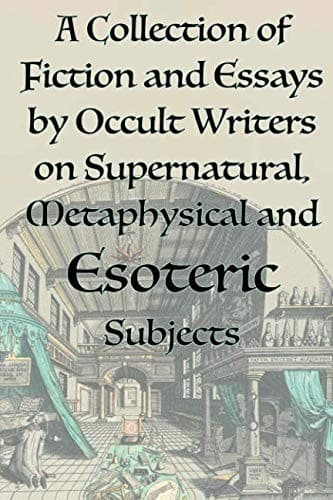 A Collection of Fiction and Essays by Occult Writers on Supernatural, Metaphysical and Esoteric Subjects